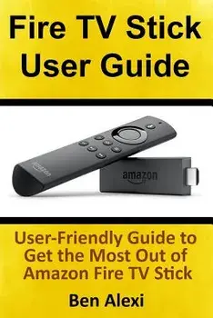 Fire TV Stick User Guide: User-Friendly Guide to Get the Most Out of Amazon Fire TV Stick, Paperback/Ben Alexi