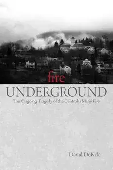 Fire Underground: The Ongoing Tragedy of the Centralia Mine Fire, Paperback/David Dekok