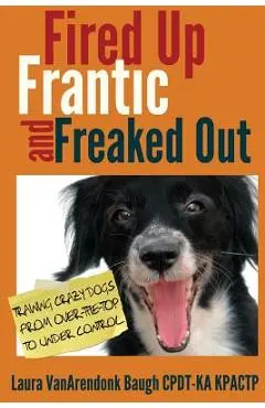 Fired Up, Frantic, and Freaked Out: Training Crazy Dogs from Over-The-Top to Under Control - Laura Vanarendonk Baugh
