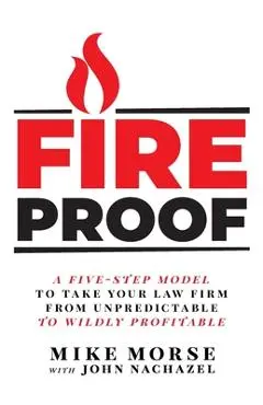 Fireproof: A Five-Step Model to Take Your Law Firm from Unpredictable to Wildly Profitable - Mike Morse
