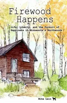 Firewood Happens: Life, Liberty, and the Pursuit of Happiness in Minnesota's Northwoods, Paperback/Mike Lein