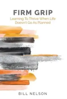 Firm Grip: Learning to Thrive When Life Doesn't Go as Planned, Hardcover/Bill Nelson