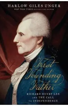 First Founding Father: Richard Henry Lee and the Call to Independence - Harlow Giles Unger