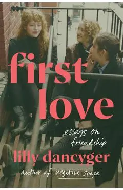 First Love: Essays on Friendship - Lilly Dancyger