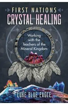 First Nations Crystal Healing: Working with the Teachers of the Mineral Kingdom - Luke Blue Eagle