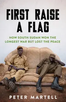 First Raise a Flag. How South Sudan Won the Longest War but Lost the Peace, Paperback/Peter Martell