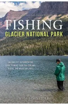 Fishing Glacier National Park: An Angler's Authoritative Guide to More Than 250 Streams, Rivers, and Mountain Lakes - Russ Schneider