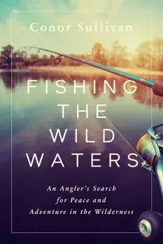 Fishing the Wild Waters: An Angler's Search for Peace and Adventure in the Wilderness, Hardcover/Conor Sullivan