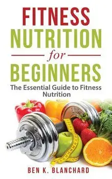 Fitness Nutrition for Beginners: The Essential Guide to Fitness Nutrition, Paperback/Ben K. Blanchard