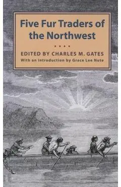 Five Fur Traders of the Northwest: Being the Narrative of Peter Pond and the Diaries of John Macdonell, Archibald N. McLeod, Hugh Faries, and Thomas C - Charles M. Gates