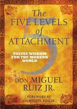 Five Levels of Attachment. Toltec Wisdom for the Modern World, Paperback/Don Miguel, Jr. Ruiz