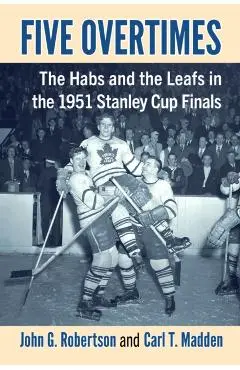 Five Overtimes: The Habs and the Leafs in the 1951 Stanley Cup Finals - John G. Robertson