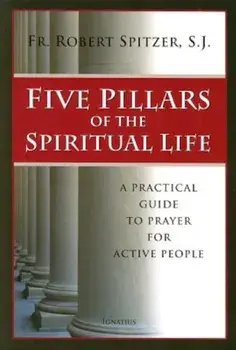 Five Pillars of the Spiritual Life: A Practical Guide to Prayer for Active People, Paperback/Fr Robert J. Spitzer