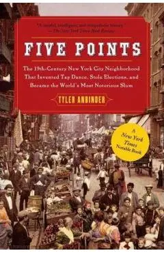 Five Points: The 19th Century New York City Neighborhood That Invented Tap Dance, Stole Elections, and Became the World's Most Noto - Tyler Anbinder