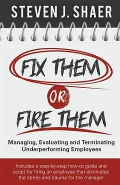 Fix Them or Fire Them: Managing, Evaluating and Terminating Underperforming Employees - Steven J. Shaer