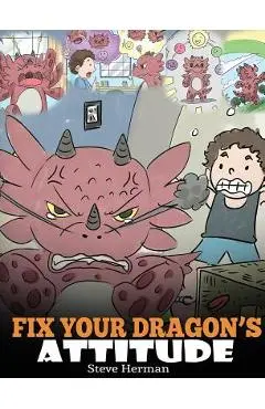 Fix Your Dragon's Attitude: Help Your Dragon To Adjust His Attitude. A Cute Children Story To Teach Kids About Bad Attitude, Negative Behaviors, a - Steve Herman