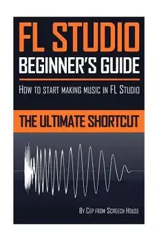 FL Studio Beginner's Guide: How to Start Making Music in FL Studio - The Ultimate Shortcut, Paperback/Screech House