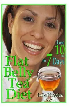 Flat Belly Tea Diet: Lose 10lbs of Fat in a Week with this Revolutionary New Plan - Melinda Rolf