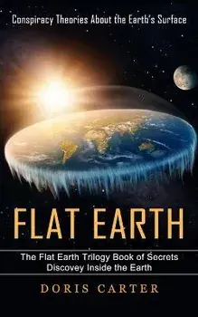 Flat Earth: Conspiracy Theories About the Earth's Surface (The Flat Earth Trilogy Book of Secrets Discovey Inside the Earth), Paperback/Doris Carter
