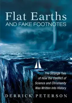 Flat Earths and Fake Footnotes: The Strange Tale of How the Conflict of Science and Christianity Was Written Into History/Derrick Peterson