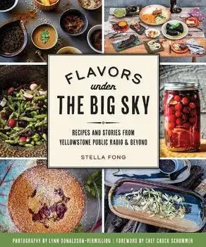 Flavors Under the Big Sky: Recipes and Stories from Yellowstone Public Radio and Beyond, Paperback/Stella Fong