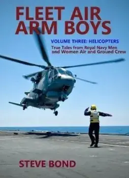 Fleet Air Arm Boys Volume Three. Helicopters - True Tales From royal Navy Men and Women Air and Ground Crew, Hardback/Steve Bond