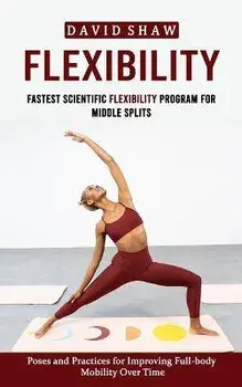 Flexibility: Fastest Scientific Flexibility Program for Middle Splits (Poses and Practices for Improving Full-body Mobility Over Ti, Paperback/David Shaw