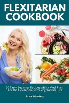 Flexitarian Cookbook: 20 Tasty Beginner Recipes with a Meal Plan: For the Flexitarian (Semi-Vegetarian) Diet, Paperback/Bruce Ackerberg