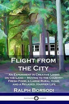 Flight from the City: An Experiment in Creative Living on the Land - Moving to the Country; Fresh Food, a Large Rural Home, and a Relaxed, H, Paperback/Ralph Borsodi