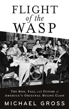 Flight of the WASP. The Rise, Fall, and Future of America’s Original Ruling Class, Hardback/Michael Gross