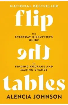 Flip the Tables: The Everyday Disruptor's Guide to Finding Courage and Making Change - Alencia Johnson