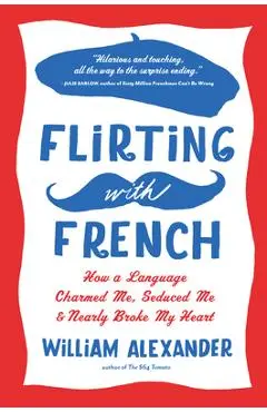 Flirting with French: How a Language Charmed Me, Seduced Me, and Nearly Broke My Heart - William Alexander