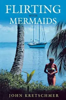 Flirting with Mermaids: The Unpredictable Life of a Sailboat Delivery Skipper, Paperback/John Kretschmer