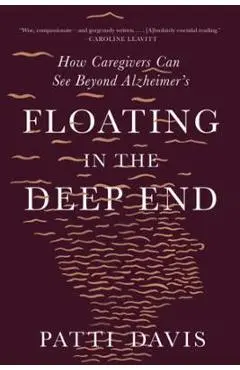 Floating in the Deep End: How Caregivers Can See Beyond Alzheimer's - Patti Davis