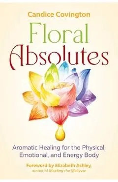 Floral Absolutes: Aromatic Healing for the Physical, Emotional, and Energy Body - Candice Covington