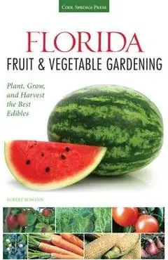 Florida Fruit & Vegetable Gardening: Plant, Grow, and Harvest the Best Edibles - Robert Bowden