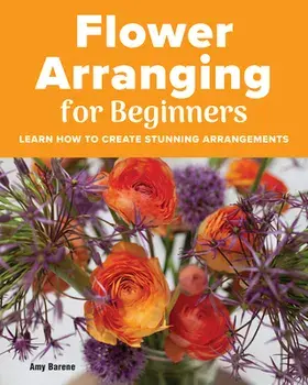 Flower Arranging for Beginners: Learn How to Create Stunning Arrangements, Paperback/Amy Barene