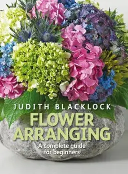 Flower Arranging: The Complete Guide for Beginners, Hardcover/Judith Blacklock