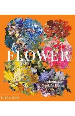 Flower: Exploring the World in Bloom - Phaidon Editors