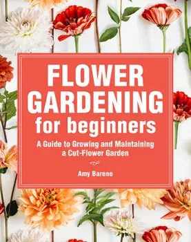 Flower Gardening for Beginners: A Guide to Growing and Maintaining a Cut-Flower Garden, Paperback/Amy Barene