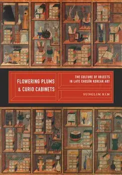 Flowering Plums and Curio Cabinets: The Culture of Objects in Late Chosŏn Korean Art/Sunglim Kim