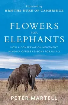 Flowers for Elephants. How a Conservation Movement in Kenya Offers Lessons for Us All, Hardback/Peter Martell