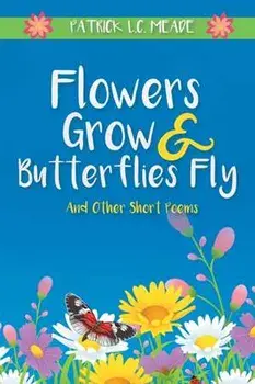 Flowers Grow and Butterflies Fly and Other Short Poems, Paperback/Patrick L. C. Meade