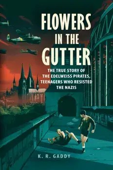 Flowers in the Gutter: The True Story of the Edelweiss Pirates, Teenagers Who Resisted the Nazis, Hardcover/K. R. Gaddy