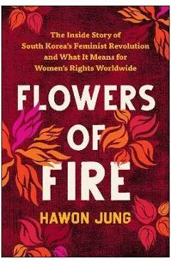 Flowers of Fire: The Inside Story of South Korea's Feminist Movement and What It Means for Women' S Rights Worldwide - Hawon Jung