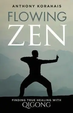 Flowing Zen: Finding True Healing with Qigong - Anthony Korahais
