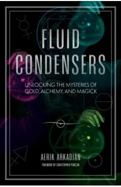 Fluid Condensers: Unlocking the Mysteries of Gold, Alchemy, and Magick - Aerik Arkadian