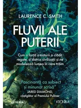 Fluvii ale puterii. Cum o forta a naturii a cladit regate, a distrus civilizatii si ne modeleaza lumea in care traim/Laurence C. Smith
