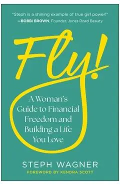 Fly!: A Woman's Guide to Financial Freedom and Building a Life You Love - Steph Wagner