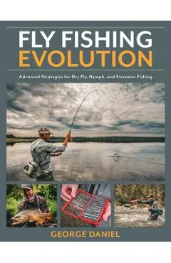 Fly Fishing Evolution: Advanced Strategies for Dry Fly, Nymph, and Streamer Fishing - George Daniel